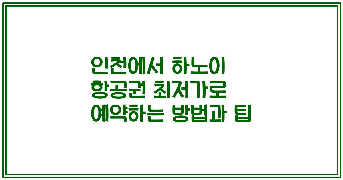 인천에서 하노이 항공권 최저가로 예약하는 방법과 팁
