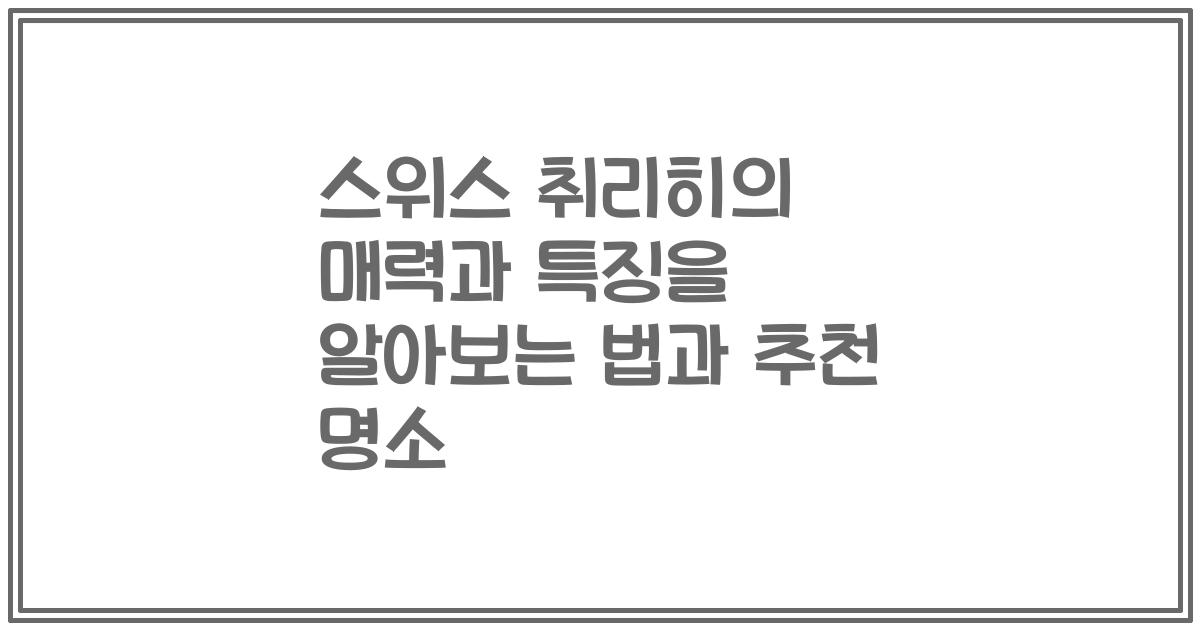 스위스 취리히의 매력과 특징을 알아보는 법과 추천 명소