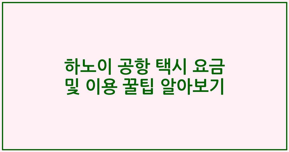 하노이 공항 택시 요금 및 이용 꿀팁 알아보기