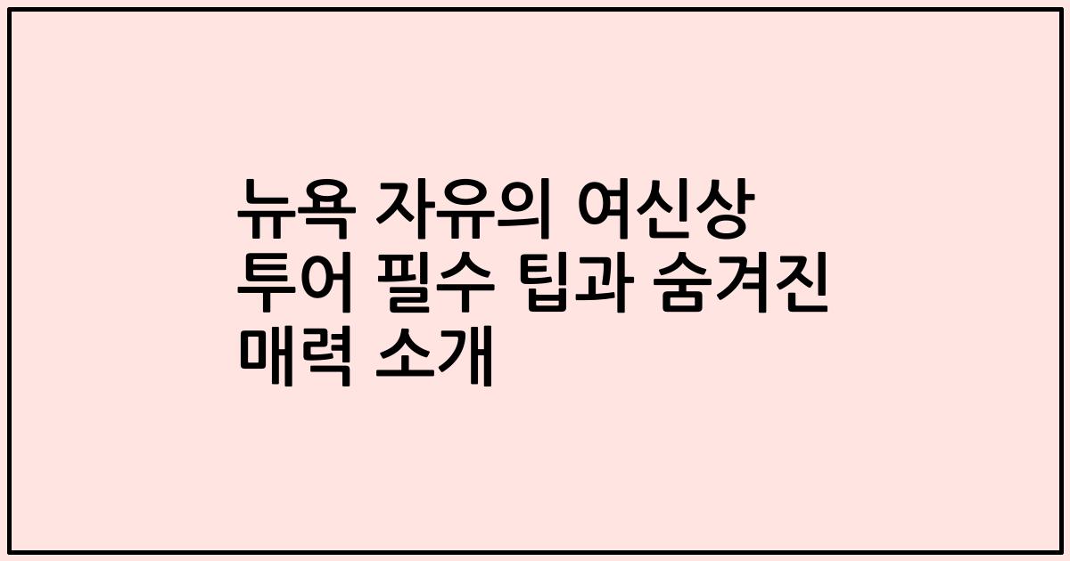 뉴욕 자유의 여신상 투어 필수 팁과 숨겨진 매력 소개
