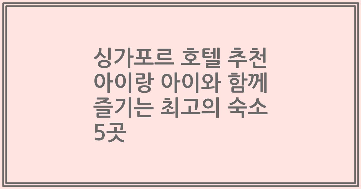 싱가포르 호텔 추천 아이랑 아이와 함께 즐기는 최고의 숙소 5곳