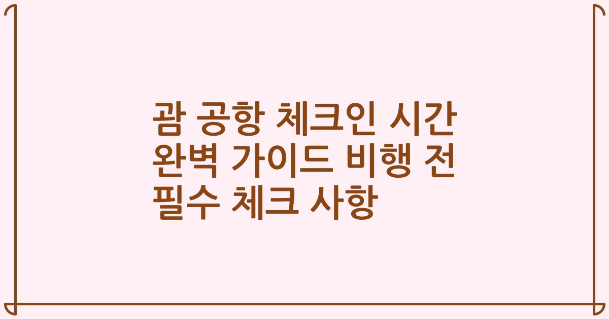 괌 공항 체크인 시간 완벽 가이드 비행 전 필수 체크 사항