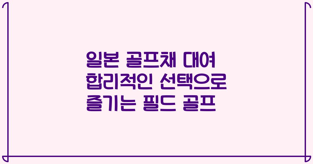 일본 골프채 대여 합리적인 선택으로 즐기는 필드 골프