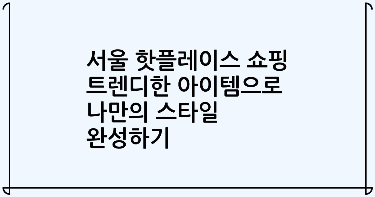 서울 핫플레이스 쇼핑 트렌디한 아이템으로 나만의 스타일 완성하기
