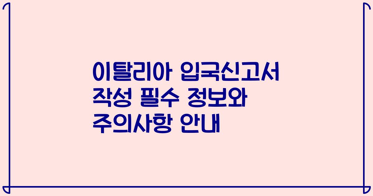 이탈리아 입국신고서 작성 필수 정보와 주의사항 안내