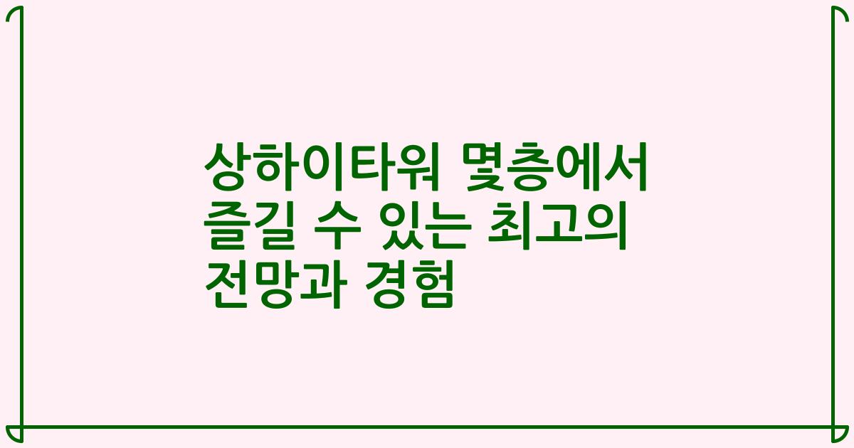 상하이타워 몇층에서 즐길 수 있는 최고의 전망과 경험