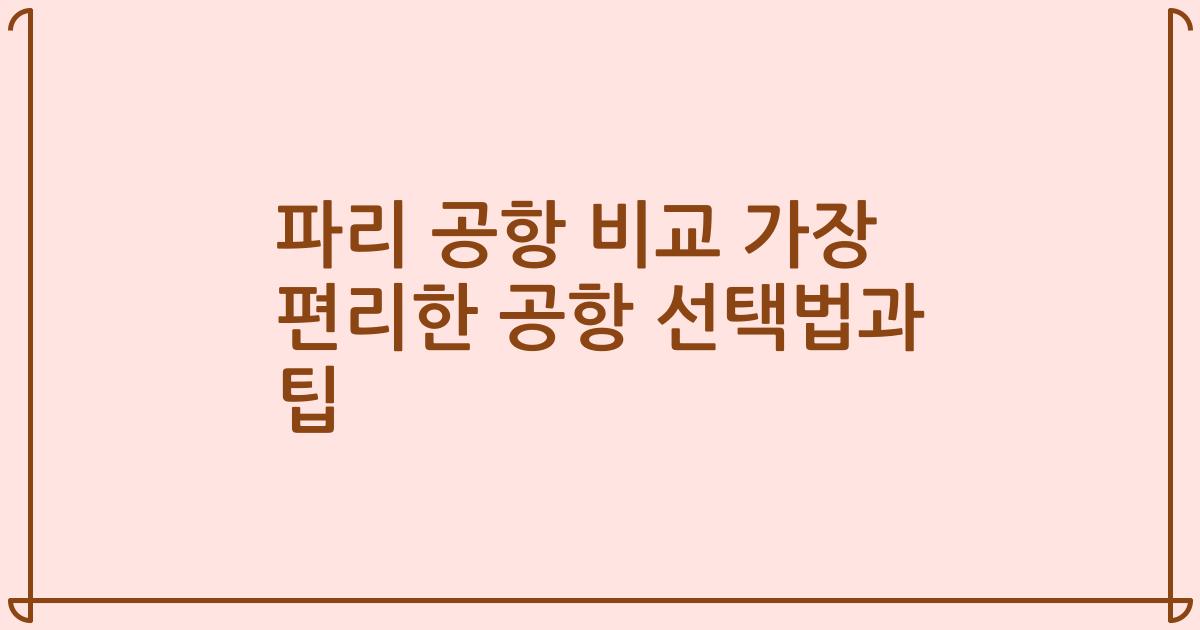 파리 공항 비교 가장 편리한 공항 선택법과 팁