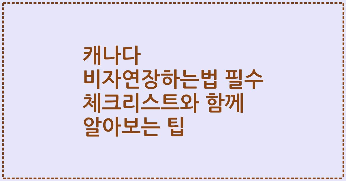 캐나다 비자연장하는법 필수 체크리스트와 함께 알아보는 팁