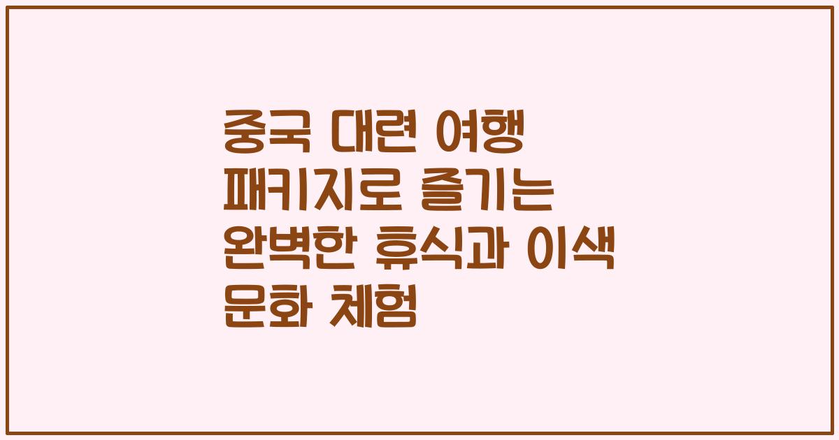 중국 대련 여행 패키지로 즐기는 완벽한 휴식과 이색 문화 체험