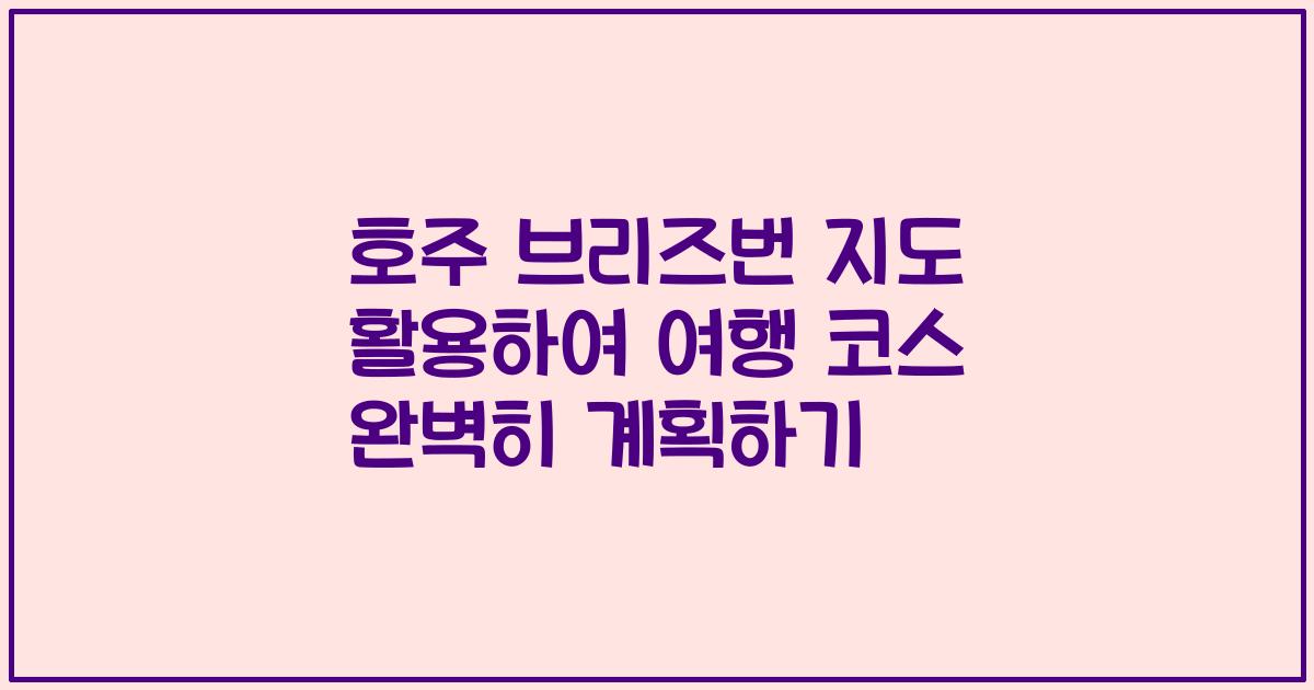 호주 브리즈번 지도 활용하여 여행 코스 완벽히 계획하기