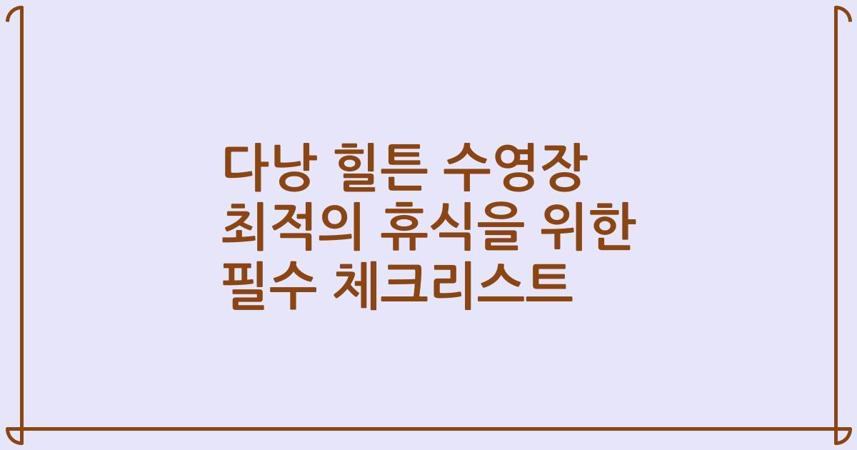 다낭 힐튼 수영장 최적의 휴식을 위한 필수 체크리스트