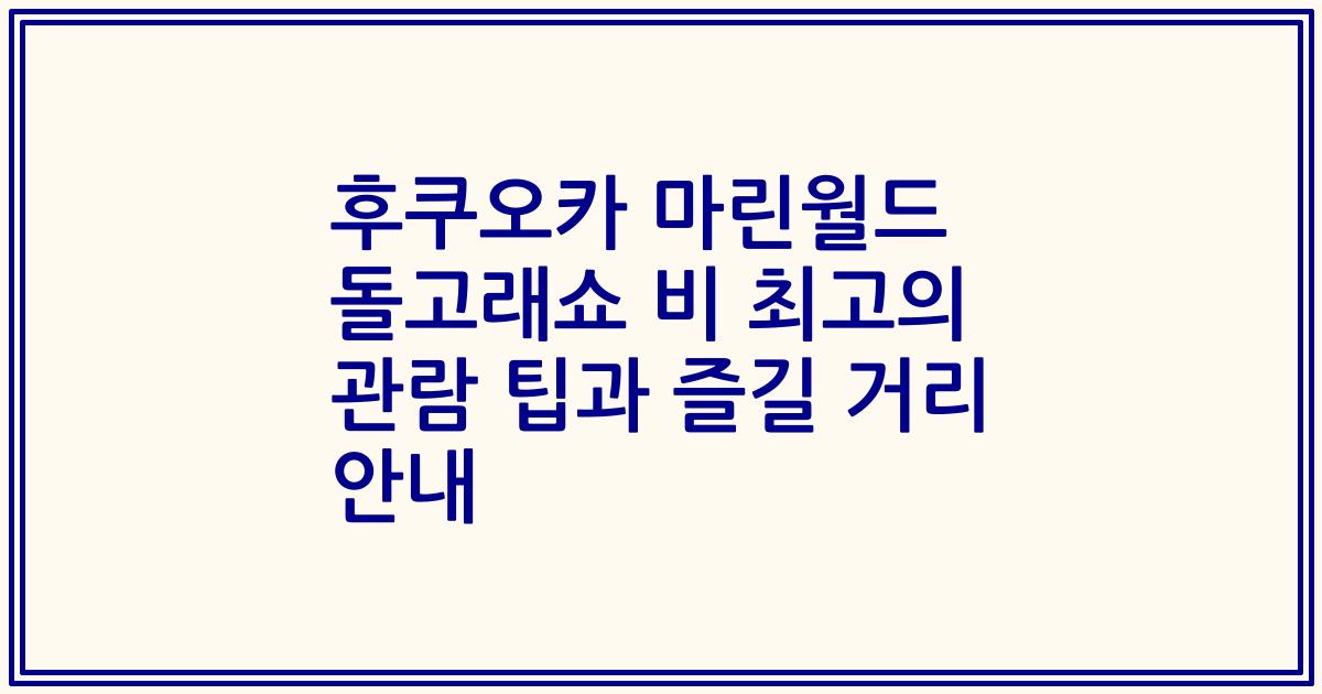 후쿠오카 마린월드 돌고래쇼 비 최고의 관람 팁과 즐길 거리 안내