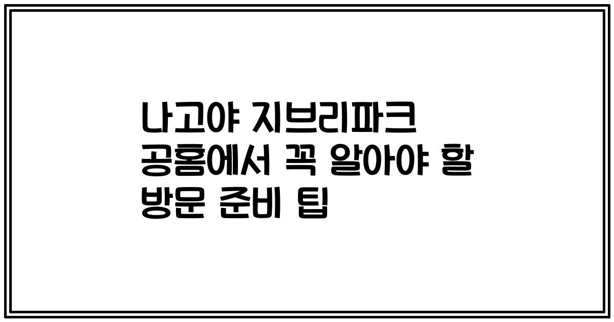 나고야 지브리파크 공홈에서 꼭 알아야 할 방문 준비 팁