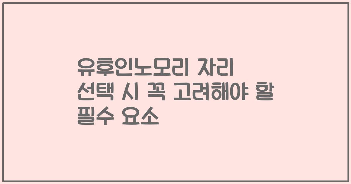 유후인노모리 자리 선택 시 꼭 고려해야 할 필수 요소