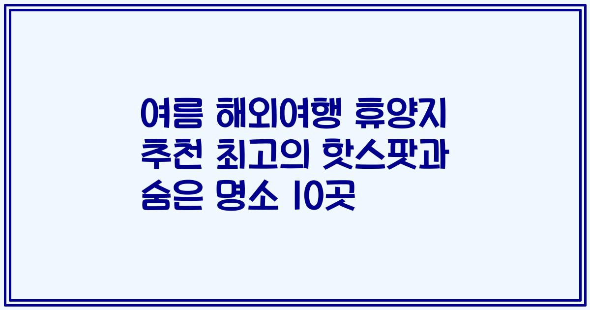 여름 해외여행 휴양지 추천 최고의 핫스팟과 숨은 명소 10곳